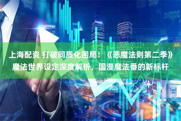上海配资 打破同质化困局！《恶魔法则第二季》魔法世界设定深度解析，国漫魔法番的新标杆