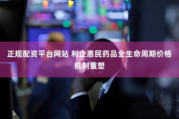 正规配资平台网站 利企惠民 药品全生命周期价格机制重塑