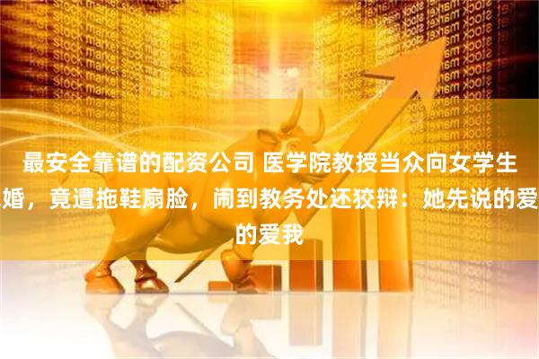 最安全靠谱的配资公司 医学院教授当众向女学生求婚，竟遭拖鞋扇脸，闹到教务处还狡辩：她先说的爱我