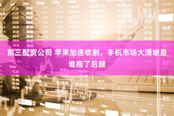 前三配资公司 苹果加速收割，手机市场大滑坡是谁拖了后腿