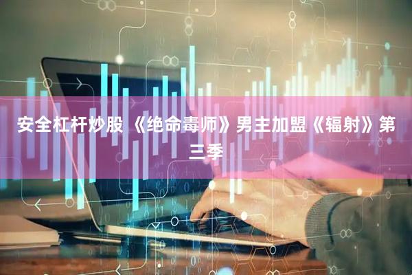 安全杠杆炒股 《绝命毒师》男主加盟《辐射》第三季