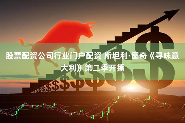 股票配资公司行业门户配资 斯坦利·图奇《寻味意大利》第二季开播