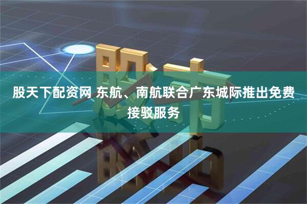 股天下配资网 东航、南航联合广东城际推出免费接驳服务