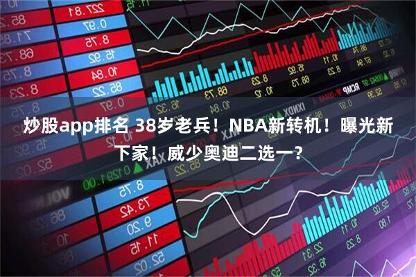 炒股app排名 38岁老兵！NBA新转机！曝光新下家！威少奥迪二选一？