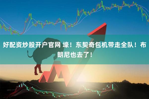 好配资炒股开户官网 壕！东契奇包机带走全队！布朗尼也去了！