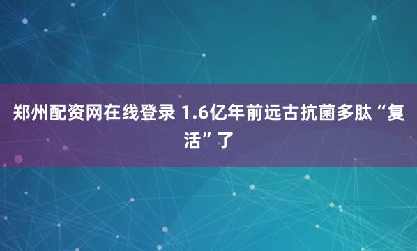 郑州配资网在线登录 1.6亿年前远古抗菌多肽“复活”了